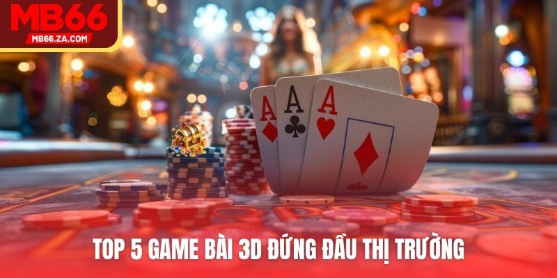 Game Bài 3D - Xu Hướng Dẫn Đầu Thị Trường Bài Lá 2025 3 Top 5 game bài 3D đứng đầu thị trường
