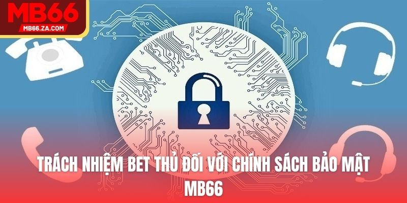 Chính Sách Bảo Mật MB66 - Đảm Bảo An Toàn Cho Bet Thủ 3 Trách nhiệm bet thủ đối với chính sách bảo mật MB66